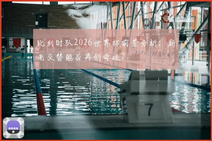 比利时队2026世界杯前景分析：新老交替能否再创奇迹？