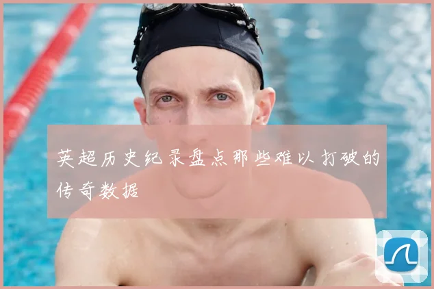 英超历史纪录盘点那些难以打破的传奇数据