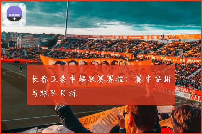 长春亚泰中超联赛赛程：赛季安排与球队目标