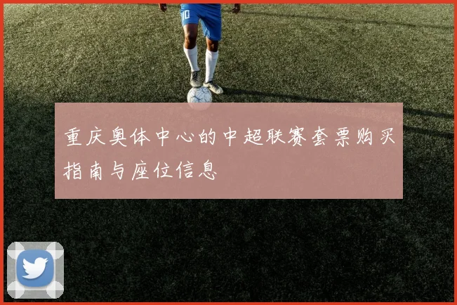 重庆奥体中心的中超联赛套票购买指南与座位信息