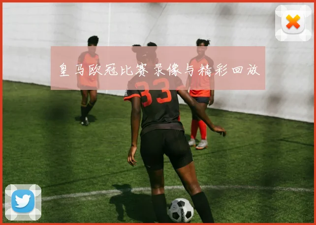 皇马欧冠比赛录像与精彩回放