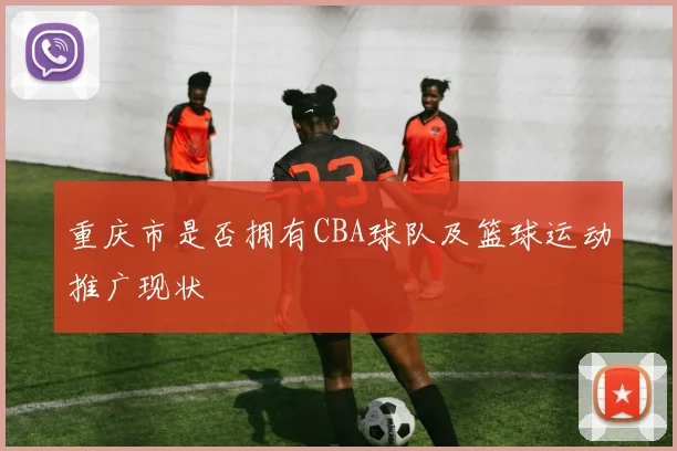 重庆市是否拥有CBA球队及篮球运动推广现状