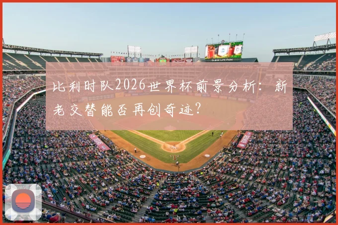 比利时队2026世界杯前景分析：新老交替能否再创奇迹？
