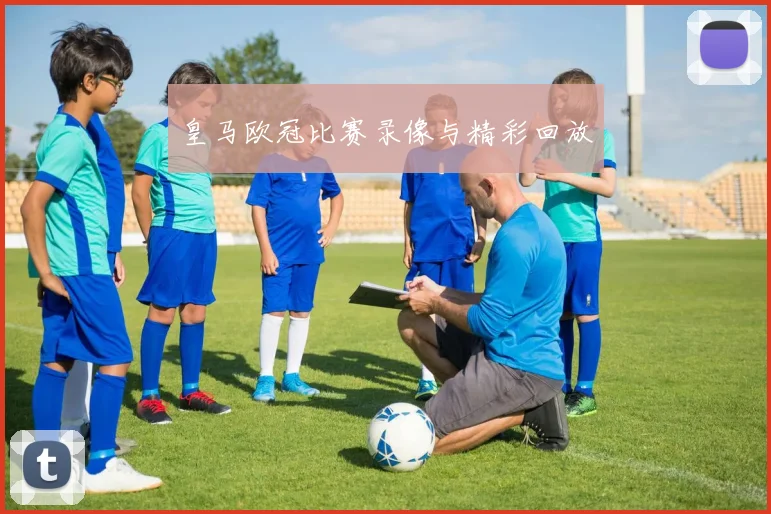 皇马欧冠比赛录像与精彩回放