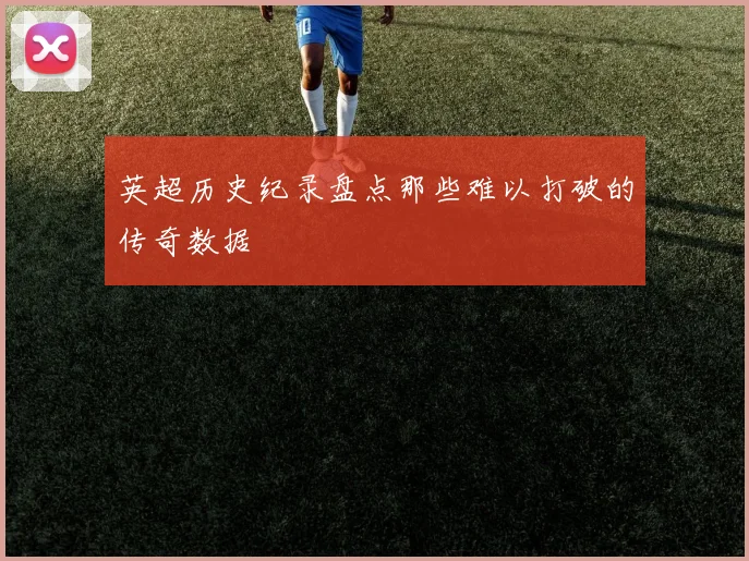 英超历史纪录盘点那些难以打破的传奇数据
